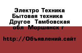 Электро-Техника Бытовая техника - Другое. Тамбовская обл.,Моршанск г.